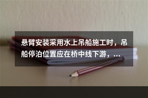 悬臂安装采用水上吊船施工时，吊船停泊位置应在桥中线下游，必须