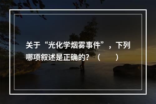 关于“光化学烟雾事件”，下列哪项叙述是正确的？（　　）