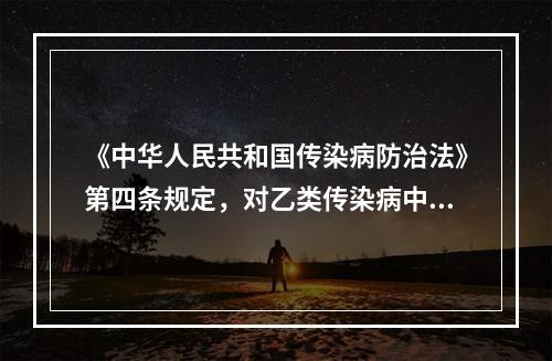 《中华人民共和国传染病防治法》第四条规定，对乙类传染病中采取