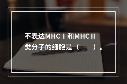 不表达MHCⅠ和MHCⅡ类分子的细胞是（　　）。