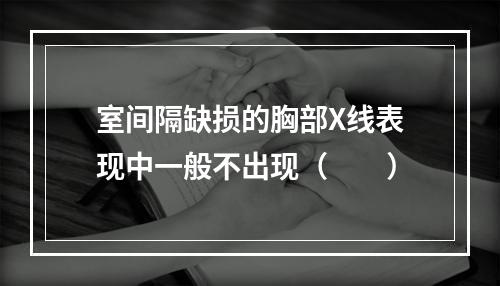 室间隔缺损的胸部X线表现中一般不出现（　　）