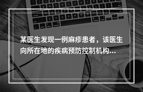 某医生发现一例麻疹患者，该医生向所在地的疾病预防控制机构报告