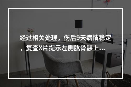 经过相关处理，伤后9天病情稳定，复查X片提示左侧肱骨髁上骨折