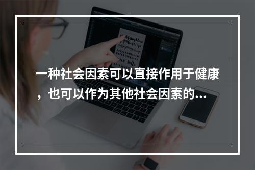 一种社会因素可以直接作用于健康，也可以作为其他社会因素的中介