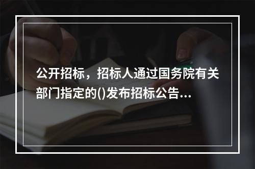 公开招标，招标人通过国务院有关部门指定的()发布招标公告进行