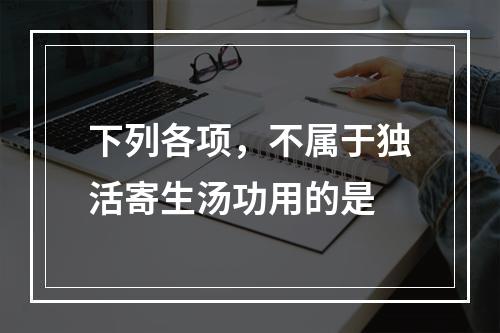 下列各项，不属于独活寄生汤功用的是