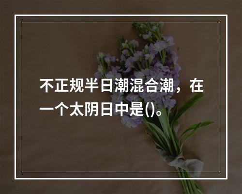 不正规半日潮混合潮，在一个太阴日中是()。