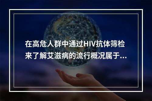 在高危人群中通过HIV抗体筛检来了解艾滋病的流行概况属于（　