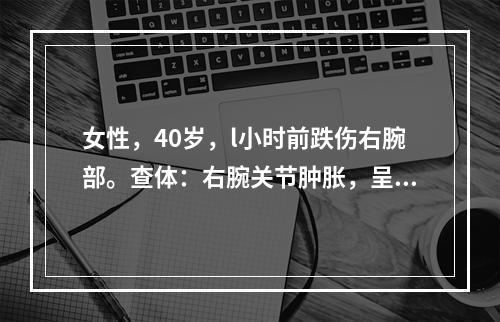 女性，40岁，l小时前跌伤右腕部。查体：右腕关节肿胀，呈“餐