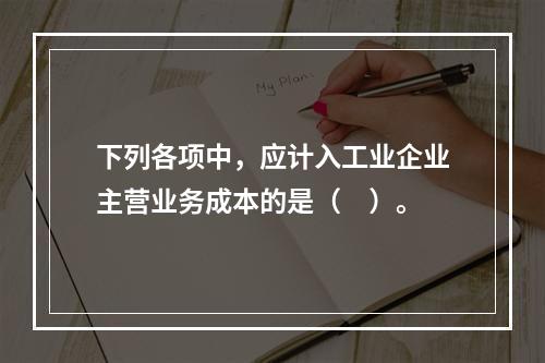 下列各项中，应计入工业企业主营业务成本的是（　）。