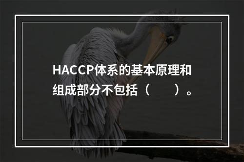 HACCP体系的基本原理和组成部分不包括（　　）。