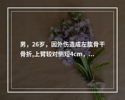 男，26岁，因外伤造成左肱骨干骨折,上臂较对侧短4cm，有轻