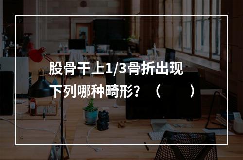 股骨干上1/3骨折出现下列哪种畸形？（　　）