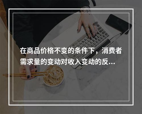 在商品价格不变的条件下，消费者需求量的变动对收入变动的反应程