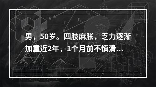 男，50岁。四肢麻胀，乏力逐渐加重近2年，1个月前不慎滑倒，