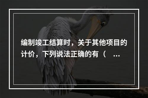 编制竣工结算时，关于其他项目的计价，下列说法正确的有（　）。