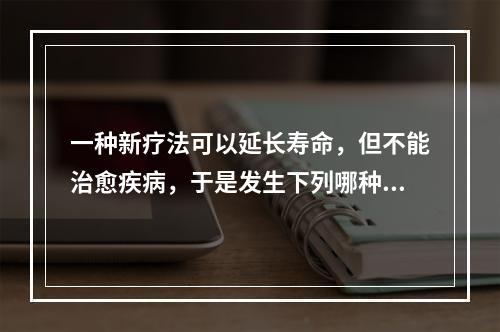 一种新疗法可以延长寿命，但不能治愈疾病，于是发生下列哪种情况