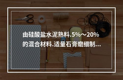 由硅酸盐水泥熟料.5%～20%的混合材料.适量石膏磨细制成的