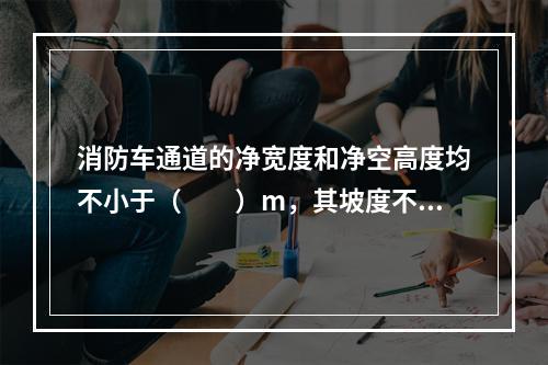 消防车通道的净宽度和净空高度均不小于（  ）m，其坡度不宜大