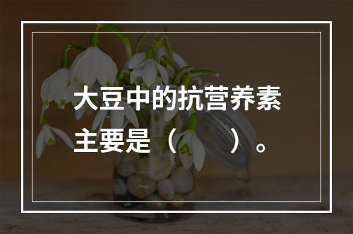 大豆中的抗营养素主要是（　　）。