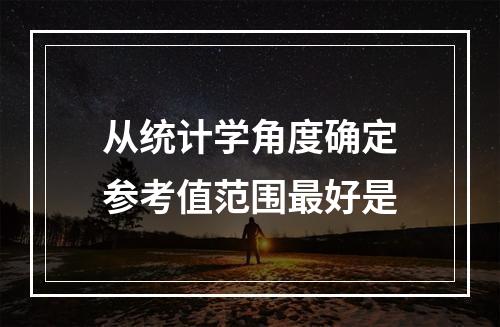 从统计学角度确定参考值范围最好是