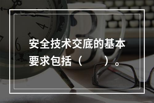 安全技术交底的基本要求包括（　　）。