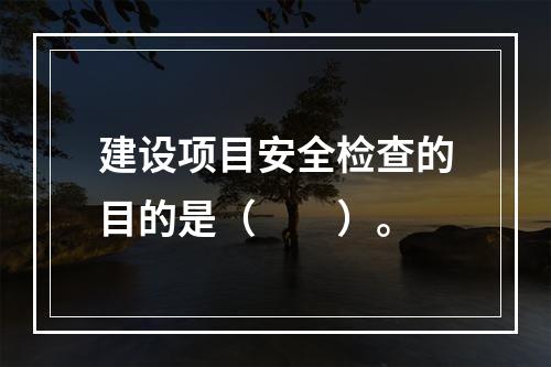 建设项目安全检查的目的是（　　）。