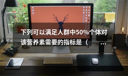 下列可以满足人群中50%个体对该营养素需要的指标是（　　）。