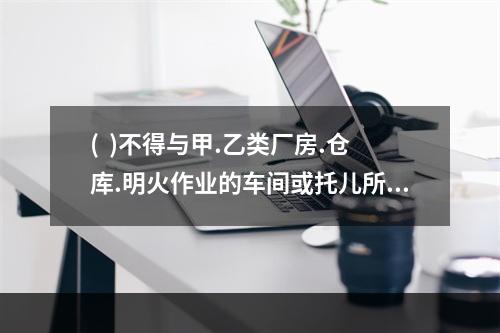 (  )不得与甲.乙类厂房.仓库.明火作业的车间或托儿所.幼