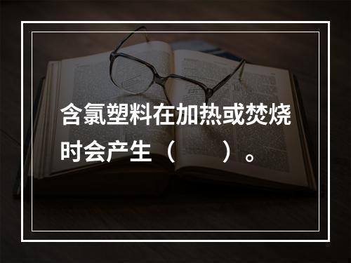 含氯塑料在加热或焚烧时会产生（　　）。