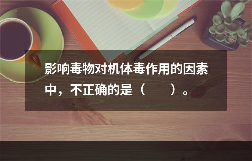 影响毒物对机体毒作用的因素中，不正确的是（　　）。