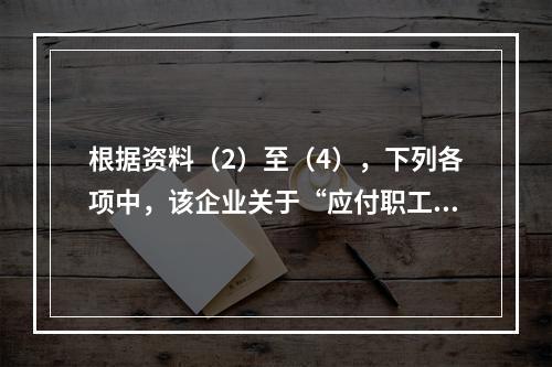 根据资料（2）至（4），下列各项中，该企业关于“应付职工薪酬