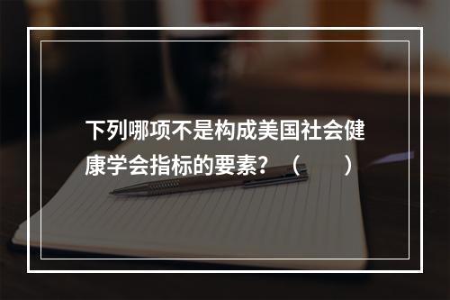 下列哪项不是构成美国社会健康学会指标的要素？（　　）