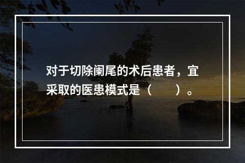 对于切除阑尾的术后患者，宜采取的医患模式是（　　）。