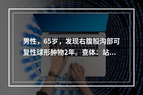 男性，65岁，发现右腹股沟部可复性球形肿物2年。查体：站立时