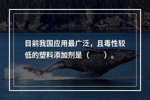 目前我国应用最广泛，且毒性较低的塑料添加剂是（　　）。