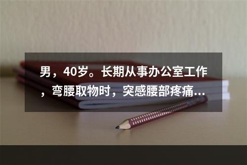 男，40岁。长期从事办公室工作，弯腰取物时，突感腰部疼痛来诊