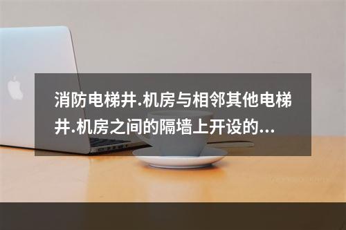 消防电梯井.机房与相邻其他电梯井.机房之间的隔墙上开设的门为