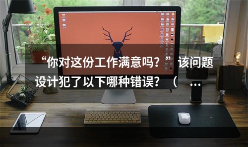 “你对这份工作满意吗？”该问题设计犯了以下哪种错误？（　　）