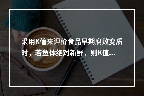 采用K值来评价食品早期腐败变质时，若鱼体绝对新鲜，则K值可能