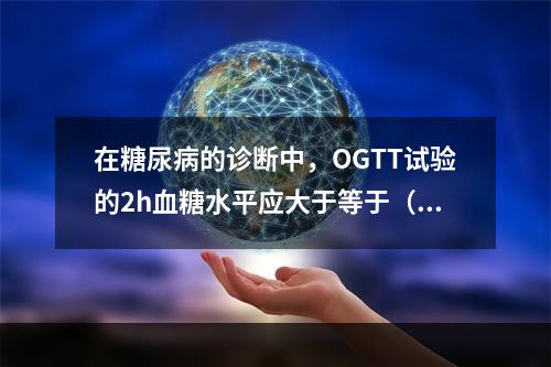 在糖尿病的诊断中，OGTT试验的2h血糖水平应大于等于（　　