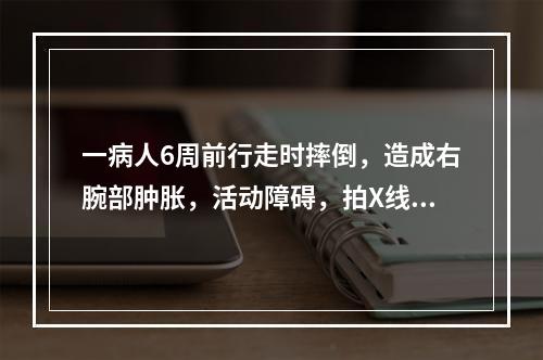 一病人6周前行走时摔倒，造成右腕部肿胀，活动障碍，拍X线片证