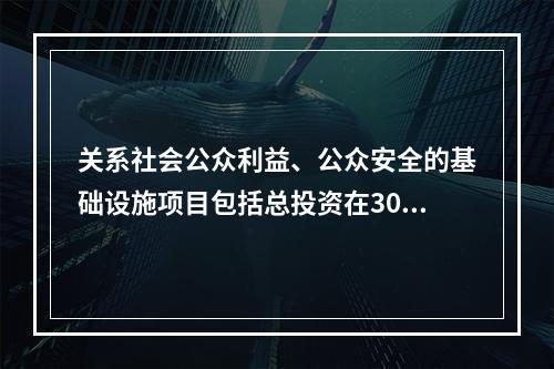 关系社会公众利益、公众安全的基础设施项目包括总投资在3000