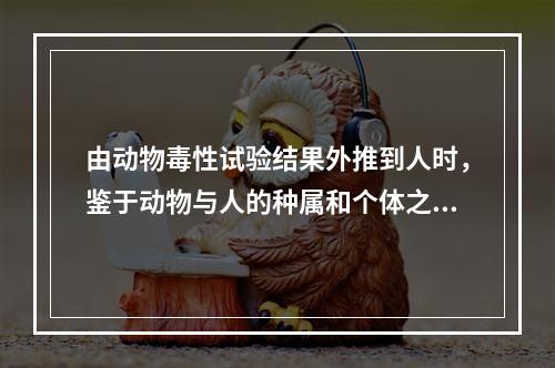 由动物毒性试验结果外推到人时，鉴于动物与人的种属和个体之间的