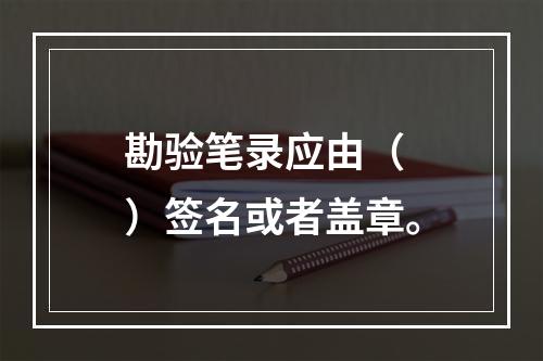 勘验笔录应由（　）签名或者盖章。