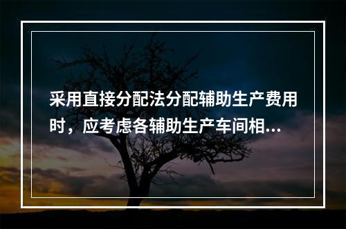 采用直接分配法分配辅助生产费用时，应考虑各辅助生产车间相互提