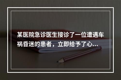 某医院急诊医生接诊了一位遭遇车祸昏迷的患者，立即给予了心肺复