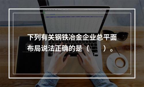 下列有关钢铁冶金企业总平面布局说法正确的是（  ）。