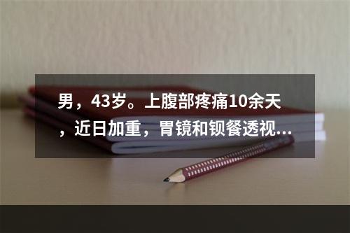 男，43岁。上腹部疼痛10余天，近日加重，胃镜和钡餐透视证实