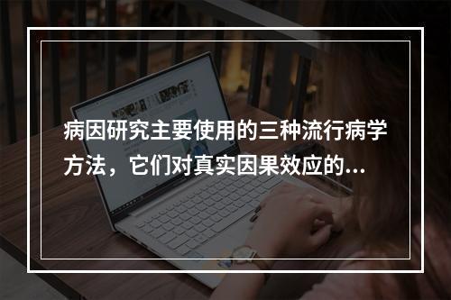 病因研究主要使用的三种流行病学方法，它们对真实因果效应的论证